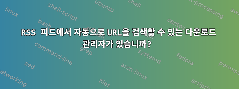 RSS 피드에서 자동으로 URL을 검색할 수 있는 다운로드 관리자가 있습니까?