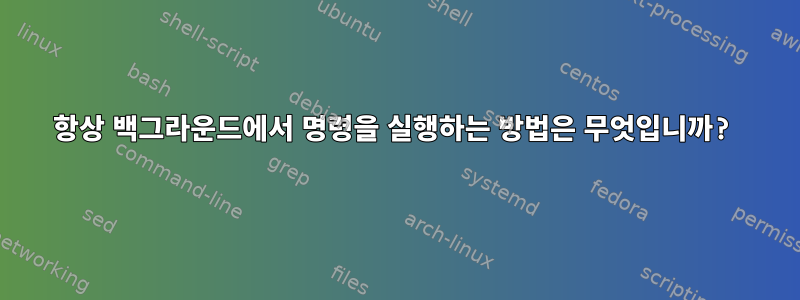 항상 백그라운드에서 명령을 실행하는 방법은 무엇입니까?