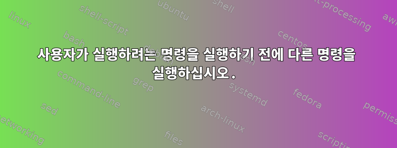 사용자가 실행하려는 명령을 실행하기 전에 다른 명령을 실행하십시오.