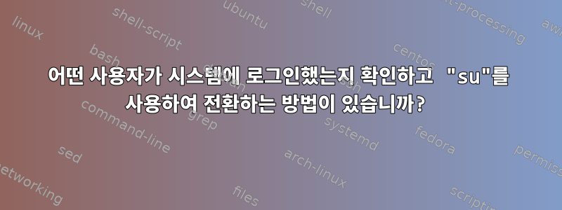 어떤 사용자가 시스템에 로그인했는지 확인하고 "su"를 사용하여 전환하는 방법이 있습니까?