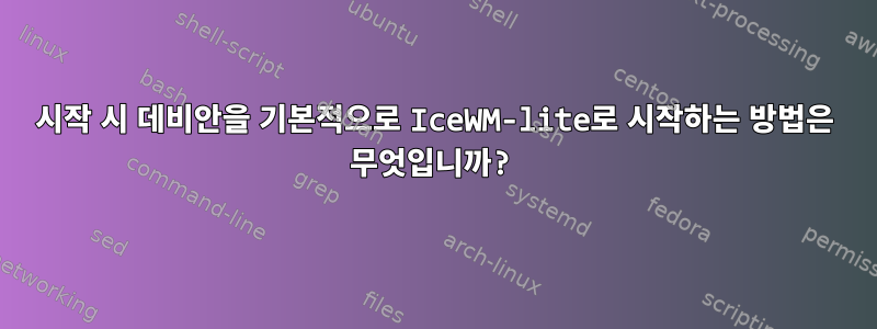 시작 시 데비안을 기본적으로 IceWM-lite로 시작하는 방법은 무엇입니까?