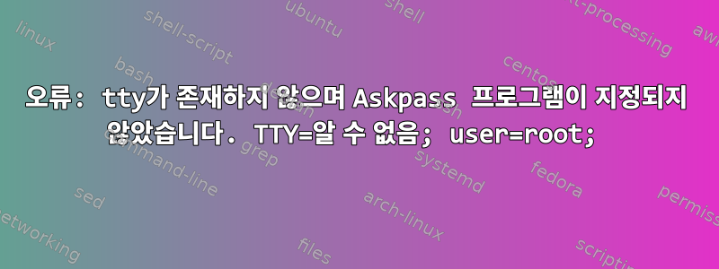 오류: tty가 존재하지 않으며 Askpass 프로그램이 지정되지 않았습니다. TTY=알 수 없음; user=root;