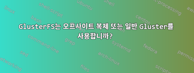 GlusterFS는 오프사이트 복제 또는 일반 Gluster를 사용합니까?