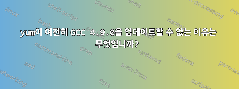 yum이 여전히 GCC 4.9.0을 업데이트할 수 없는 이유는 무엇입니까?