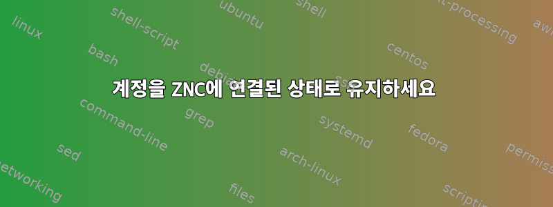 계정을 ZNC에 연결된 상태로 유지하세요