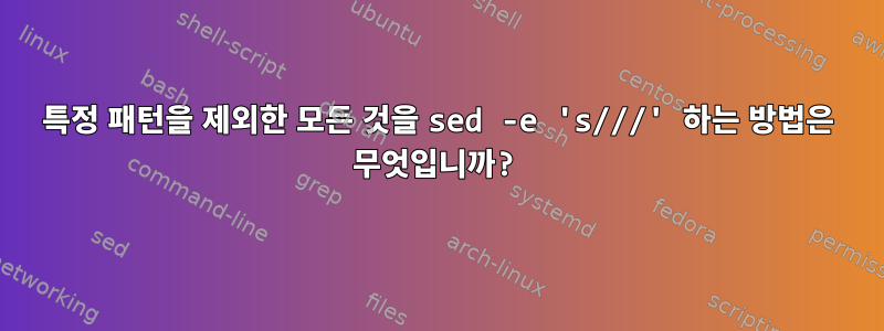 특정 패턴을 제외한 모든 것을 sed -e 's///' 하는 방법은 무엇입니까?