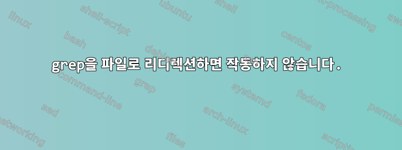 grep을 파일로 리디렉션하면 작동하지 않습니다.