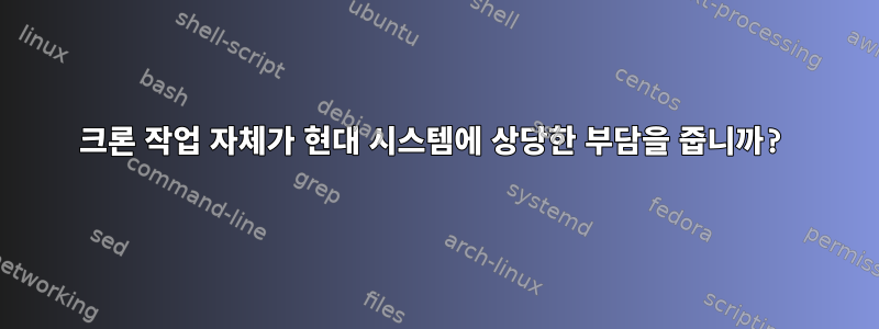 크론 작업 자체가 현대 시스템에 상당한 부담을 줍니까?