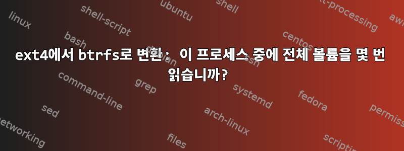 ext4에서 btrfs로 변환: 이 프로세스 중에 전체 볼륨을 몇 번 읽습니까?