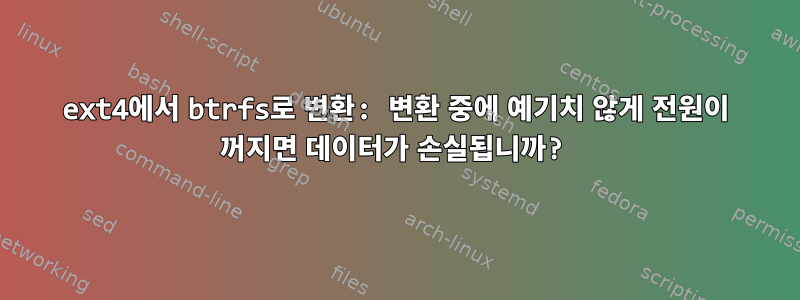 ext4에서 btrfs로 변환: 변환 중에 예기치 않게 전원이 꺼지면 데이터가 손실됩니까?