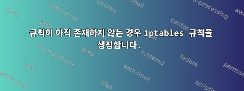 규칙이 아직 존재하지 않는 경우 iptables 규칙을 생성합니다.