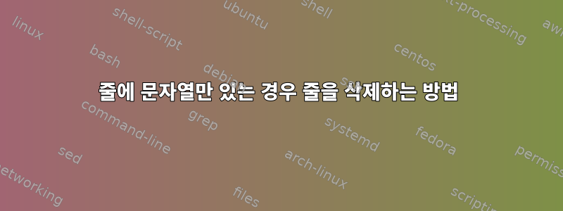 줄에 문자열만 있는 경우 줄을 삭제하는 방법