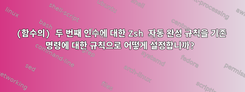 (함수의) 두 번째 인수에 대한 Zsh 자동 완성 규칙을 기존 명령에 대한 규칙으로 어떻게 설정합니까?