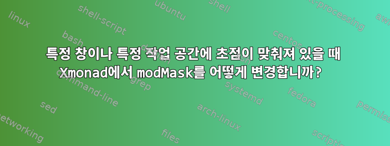 특정 창이나 특정 작업 공간에 초점이 맞춰져 있을 때 Xmonad에서 modMask를 어떻게 변경합니까?