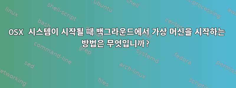 OSX 시스템이 시작될 때 백그라운드에서 가상 머신을 시작하는 방법은 무엇입니까?