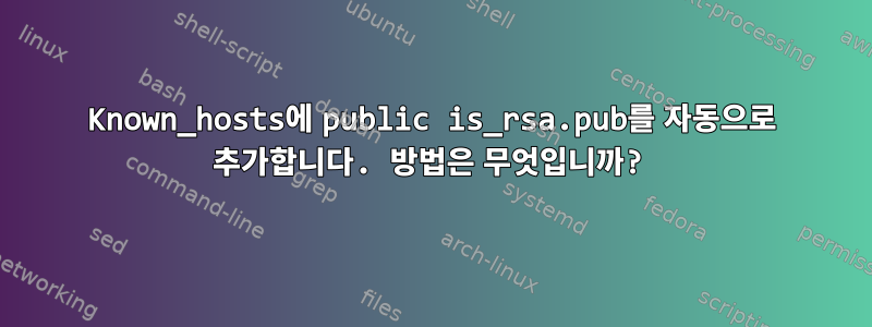 Known_hosts에 public is_rsa.pub를 자동으로 추가합니다. 방법은 무엇입니까?