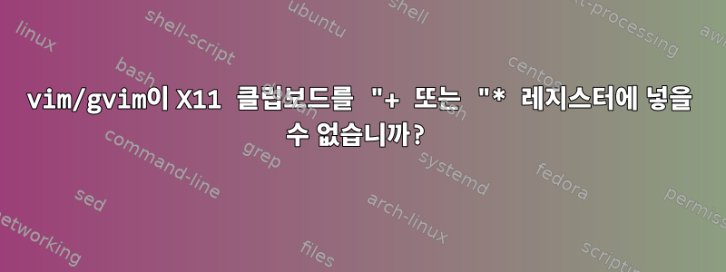 vim/gvim이 X11 클립보드를 "+ 또는 "* 레지스터에 넣을 수 없습니까?