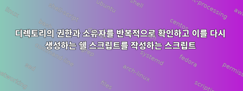 디렉토리의 권한과 소유자를 반복적으로 확인하고 이를 다시 생성하는 쉘 스크립트를 작성하는 스크립트