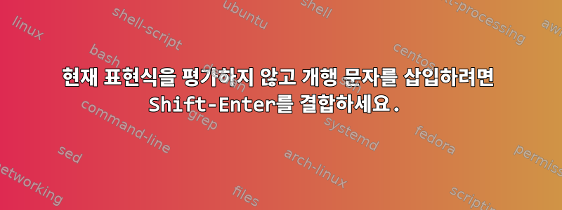 현재 표현식을 평가하지 않고 개행 문자를 삽입하려면 Shift-Enter를 결합하세요.