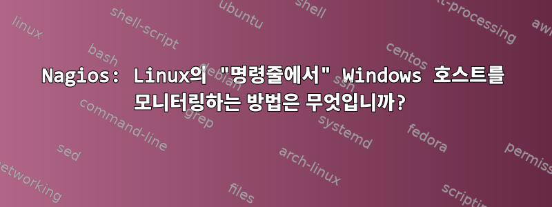 Nagios: Linux의 "명령줄에서" Windows 호스트를 모니터링하는 방법은 무엇입니까?