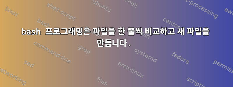 bash 프로그래밍은 파일을 한 줄씩 비교하고 새 파일을 만듭니다.