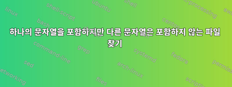 하나의 문자열을 포함하지만 다른 문자열은 포함하지 않는 파일 찾기