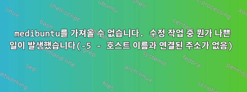 medibuntu를 가져올 수 없습니다. 수정 작업 중 뭔가 나쁜 일이 발생했습니다(-5 - 호스트 이름과 연결된 주소가 없음)