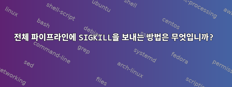 전체 파이프라인에 SIGKILL을 보내는 방법은 무엇입니까?