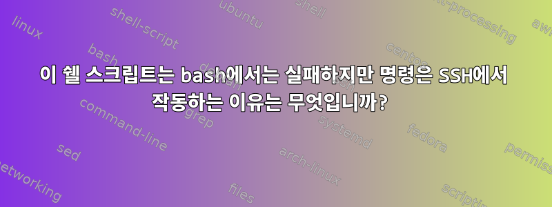 이 쉘 스크립트는 bash에서는 실패하지만 명령은 SSH에서 작동하는 이유는 무엇입니까?