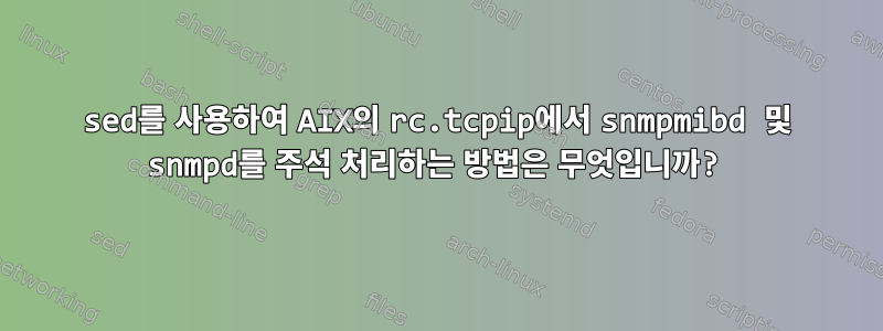 sed를 사용하여 AIX의 rc.tcpip에서 snmpmibd 및 snmpd를 주석 처리하는 방법은 무엇입니까?