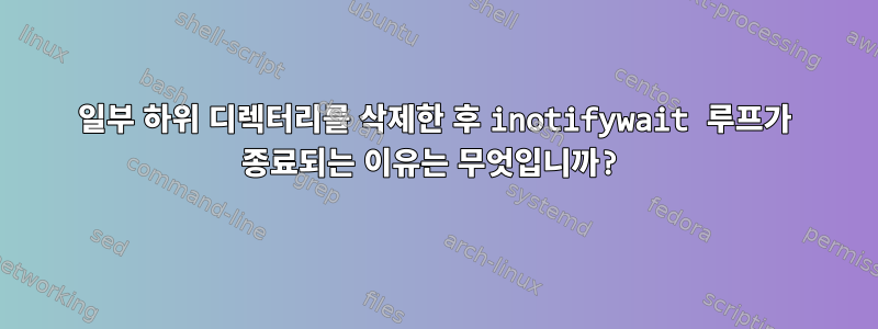 일부 하위 디렉터리를 삭제한 후 inotifywait 루프가 종료되는 이유는 무엇입니까?