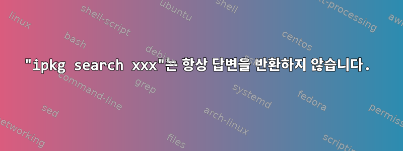 "ipkg search xxx"는 항상 답변을 반환하지 않습니다.