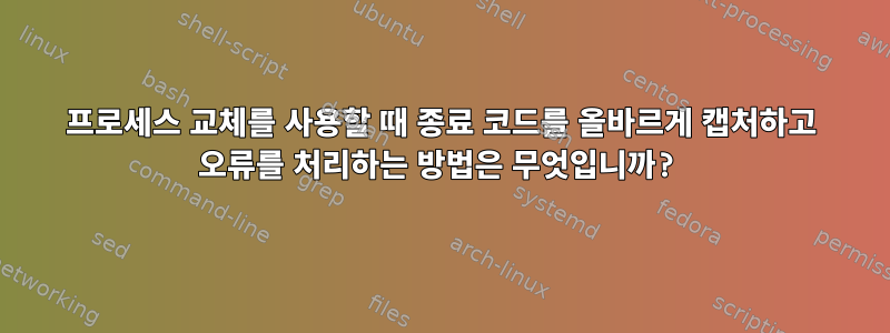 프로세스 교체를 사용할 때 종료 코드를 올바르게 캡처하고 오류를 처리하는 방법은 무엇입니까?