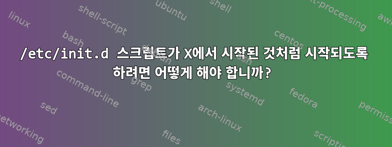 /etc/init.d 스크립트가 X에서 시작된 것처럼 시작되도록 하려면 어떻게 해야 합니까?