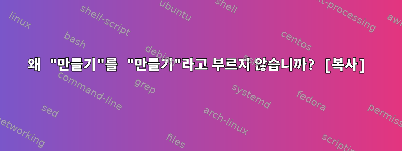 왜 "만들기"를 "만들기"라고 부르지 않습니까? [복사]