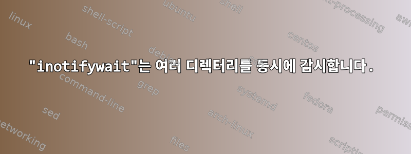 "inotifywait"는 여러 디렉터리를 동시에 감시합니다.