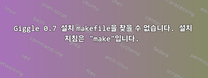 Giggle 0.7 설치 makefile을 찾을 수 없습니다. 설치 지침은 "make"입니다.