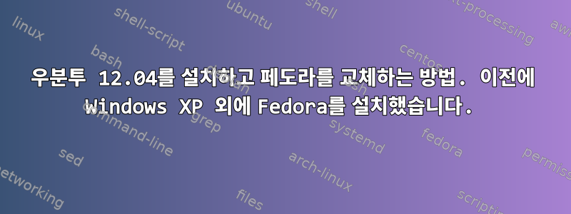 우분투 12.04를 설치하고 페도라를 교체하는 방법. 이전에 Windows XP 외에 Fedora를 설치했습니다.