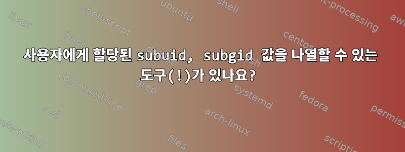 사용자에게 할당된 subuid, subgid 값을 나열할 수 있는 도구(!)가 있나요?