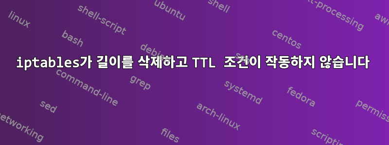 iptables가 길이를 삭제하고 TTL 조건이 작동하지 않습니다