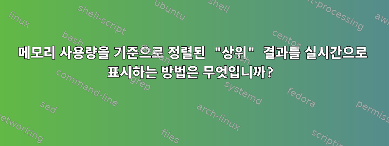 메모리 사용량을 기준으로 정렬된 "상위" 결과를 실시간으로 표시하는 방법은 무엇입니까?