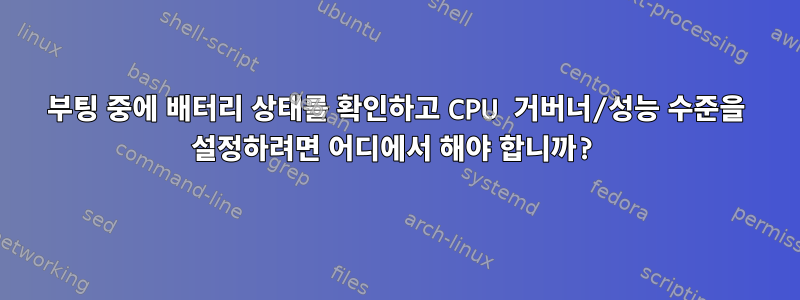 부팅 중에 배터리 상태를 확인하고 CPU 거버너/성능 수준을 설정하려면 어디에서 해야 합니까?