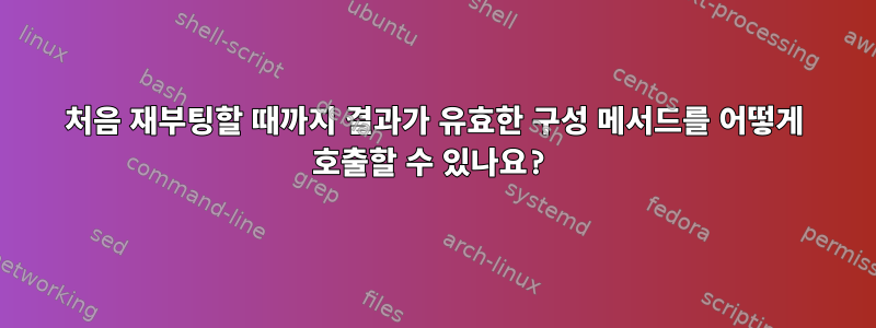 처음 재부팅할 때까지 결과가 유효한 구성 메서드를 어떻게 호출할 수 있나요?