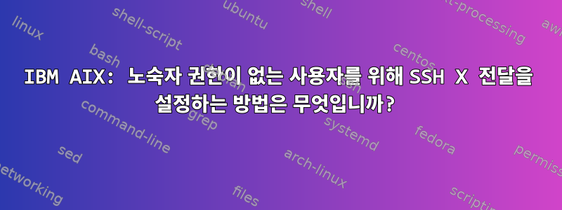 IBM AIX: 노숙자 권한이 없는 사용자를 위해 SSH X 전달을 설정하는 방법은 무엇입니까?