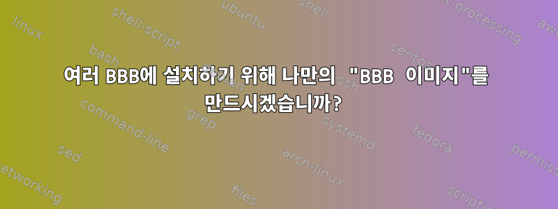 여러 BBB에 설치하기 위해 나만의 "BBB 이미지"를 만드시겠습니까?