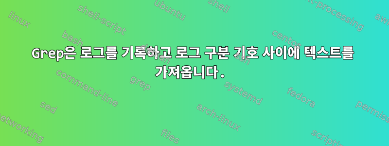 Grep은 로그를 기록하고 로그 구분 기호 사이에 텍스트를 가져옵니다.