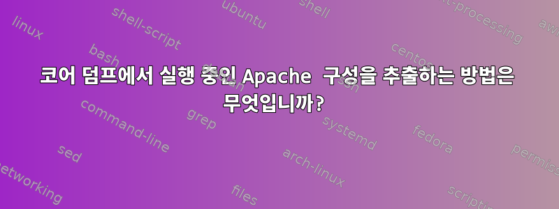 코어 덤프에서 실행 중인 Apache 구성을 추출하는 방법은 무엇입니까?