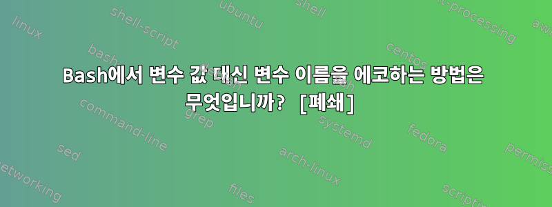 Bash에서 변수 값 대신 변수 이름을 에코하는 방법은 무엇입니까? [폐쇄]