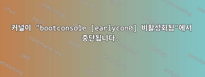 커널이 "bootconsole [earlycon0] 비활성화됨"에서 중단됩니다.