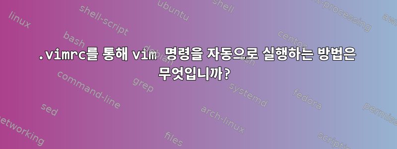 .vimrc를 통해 vim 명령을 자동으로 실행하는 방법은 무엇입니까?